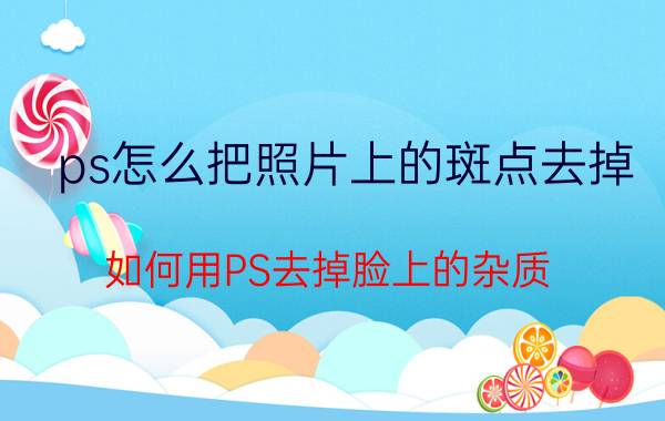 ps怎么把照片上的斑点去掉 如何用PS去掉脸上的杂质，有几种方法？